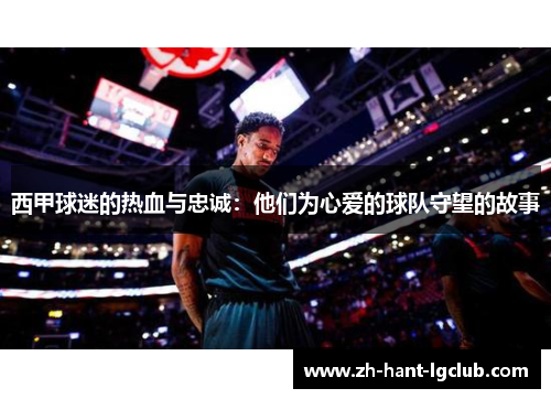 西甲球迷的热血与忠诚：他们为心爱的球队守望的故事