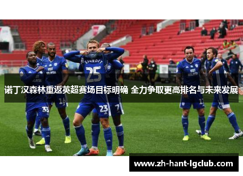 诺丁汉森林重返英超赛场目标明确 全力争取更高排名与未来发展