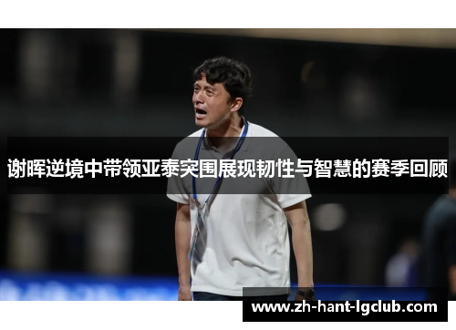 谢晖逆境中带领亚泰突围展现韧性与智慧的赛季回顾