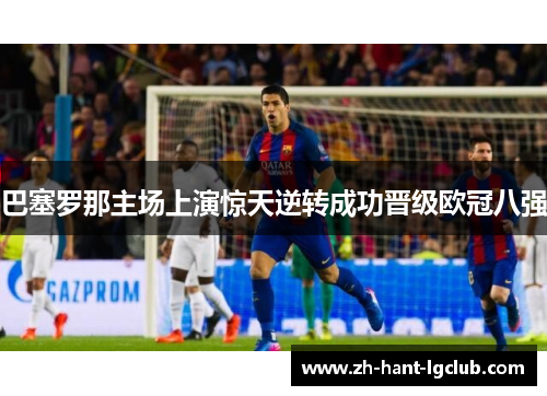 巴塞罗那主场上演惊天逆转成功晋级欧冠八强