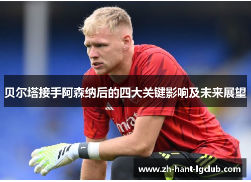 贝尔塔接手阿森纳后的四大关键影响及未来展望