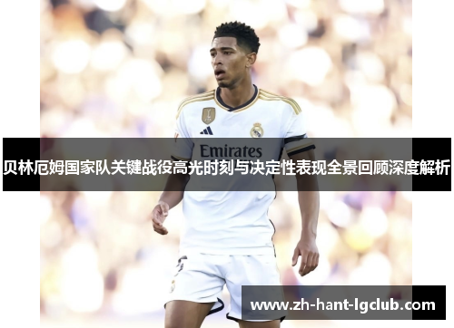 贝林厄姆国家队关键战役高光时刻与决定性表现全景回顾深度解析