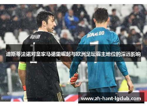 迪斯蒂法诺对皇家马德里崛起与欧洲足坛霸主地位的深远影响